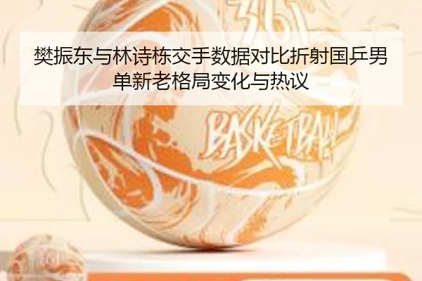 樊振东与林诗栋交手数据对比折射国乒男单新老格局变化与热议(HUOBOSPORTS)